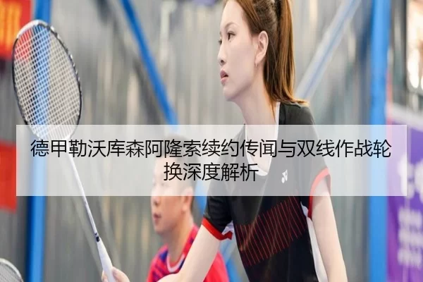 德甲勒沃库森阿隆索续约传闻与双线作战轮换深度解析