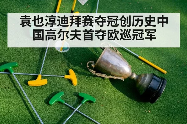 袁也淳迪拜赛夺冠创历史中国高尔夫首夺欧巡冠军