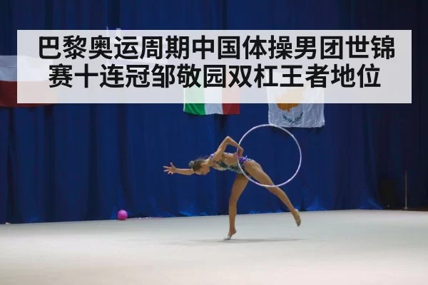 巴黎奥运周期中国体操男团世锦赛十连冠邹敬园双杠王者地位