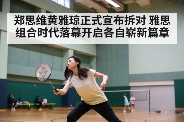 郑思维黄雅琼正式宣布拆对 雅思组合时代落幕开启各自崭新篇章