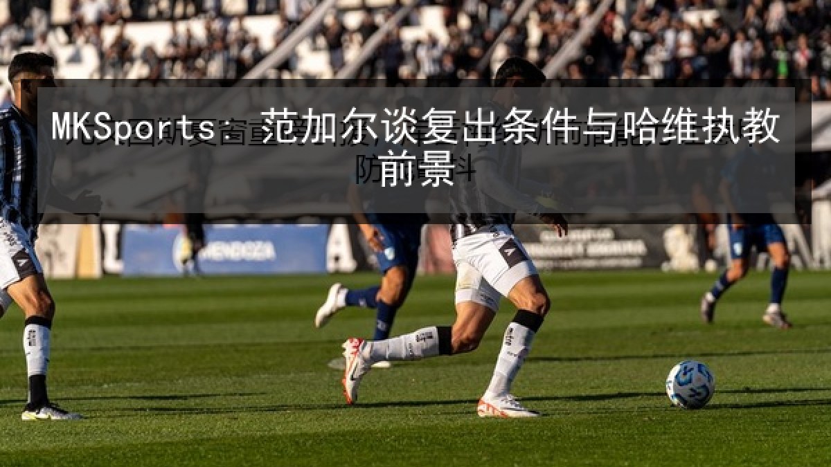 MKSports: 范加尔谈复出条件与哈维执教前景