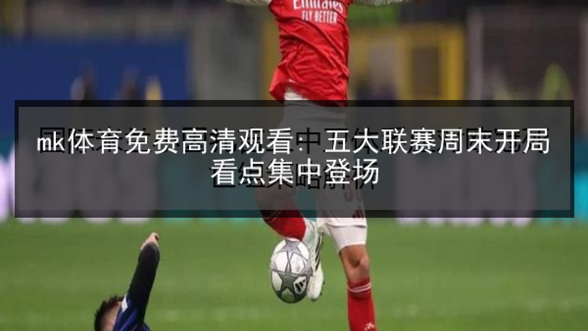 mk体育免费高清观看: 五大联赛周末开局看点集中登场