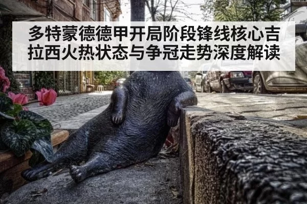 多特蒙德德甲开局阶段锋线核心吉拉西火热状态与争冠走势深度解读（MKSports）
