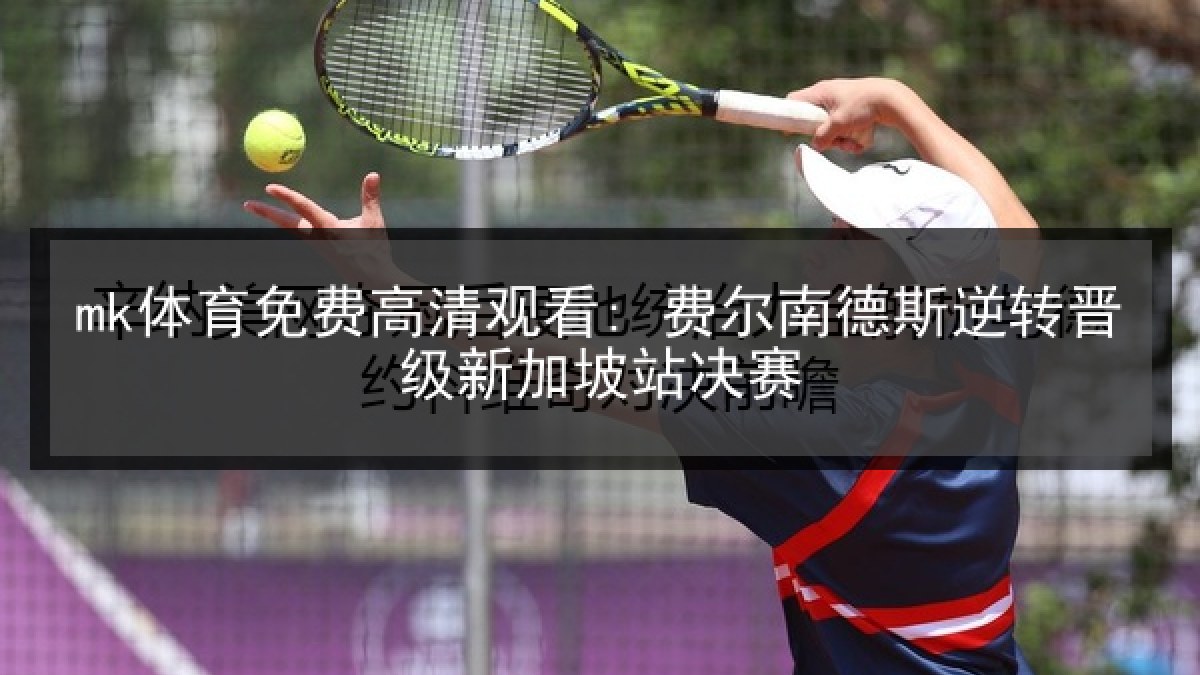 mk体育免费高清观看: 费尔南德斯逆转晋级新加坡站决赛